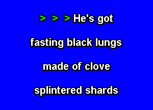 t' t) He's got

fasting black lungs

made of clove

splintered shards