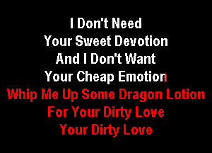 I Don't Need
Your Sweet Devotion
And I Don't Want

Your Cheap Emotion
Whip Me Up Some Dragon Lotion
For Your Dirty Love
Your Dirty Loue