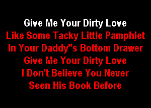 Give Me Your Dirty Love
Like Some Tacky Little Pamphlet
In Your Daddy's Bottom Drawer

Give Me Your Dirty Love

I Don't Believe You Never

Seen His Book Before