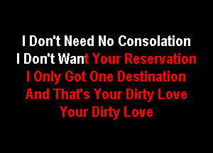 I Don't Need No Consolation
I Don't Want Your Reservation
I Only Got One Destination
And That's Your Dirty Love
Your Dirty Loue