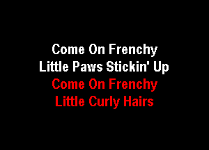 Come On Frenchy
Little Paws Stickin' Up

Come On Frenchy
Little Curly Hairs