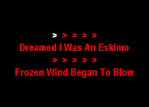 2 b 3 23 b
Dreamed I Was An Eskimo

D a b 2! 5
Frozen Wind Began To Blow