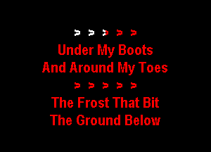 333332!

Under My Boots
And Around My Toes

333333

The Frost That Bit
The Ground Below