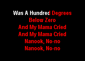 Was A Hundred Degrees
Below Zero
And My Mama Cried

And My Mama Cried
Nanook, No-no
Nanook, No-no