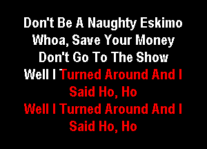 Don't Be A Naughty Eskimo
Whoa, Save Your Money

Don't Go To The Show
Well I Turned Around And I
Said Ho, Ho

Well I Turned Around And I
Said Ho, Ho