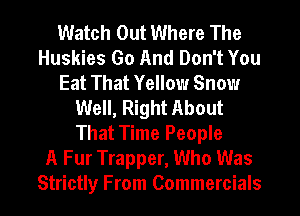 Watch Out Where The
Huskies Go And Don't You
Eat That Yellow Snow
Well, Right About
That Time People
A Fur Trapper, Who Was

Strictly From Commercials l