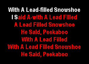 With A Lead-fllled Snowshoe
I Said A-with A Lead Filled
A Lead Filled Snowshoe
He Said, Peekaboo
With A Lead Filled
With A Lead Filled Snowshoe
He Said, Peekaboo