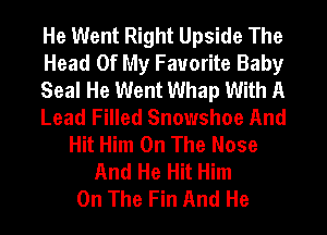 He Went Right Upside The
Head Of My Favorite Baby
Seal He Went Whap With A
Lead Filled Snowshoe And
Hit Him On The Nose
And He Hit Him
On The Fin And He