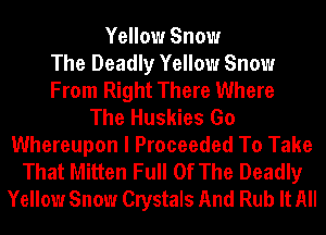 Yellow Snow
The Deadly Yellow Snow
From Right There Where
The Huskies Go
Whereupon I Proceeded To Take
That Mitten Full Of The Deadly
Yellow Snow Crystals And Rub It All