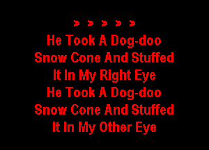 b33321

He Took A Dog-doo
Snow Cone And Stuffed
It In My Right Eye

He Took A Dog-doo
Snow Cone And Stuffed
It In My Other Eye