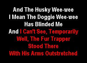 And The Husky Wee-wee
I Mean The Doggie Wee-wee
Has Blinded Me
And I Can't See, Temporarily
Well, The Fur Trapper
Stood There
With His Arms Outstretched