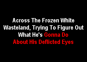 Across The Frozen White
Wasteland, Trying To Figure Out

What He's Gonna Do
About His Deflicted Eyes