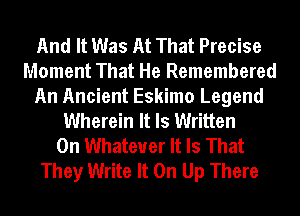 And It Was At That Precise
Moment That He Remembered
An Ancient Eskimo Legend
Wherein It Is Written
0n Whatever It Is That
They Write It On Up There