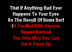 That If Anything Bad Euer
Happens To Your Eyes
As The Result 0f Some Sort
Of Conflict With Anyone
Named Nanook
The Only Way You Can
Get It Fixed Up