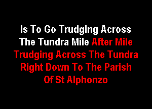 Is To Go Trudging Across
The Tundra Mile After Mile
Trudging Across The Tundra
Right Down To The Parish
Of St Alphonzo