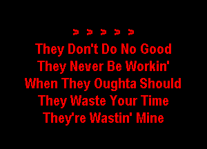 333332!

They Don't Do No Good
They Never Be Workin'

When They Oughta Should
They Waste Your Time
They're Wastin' Mine