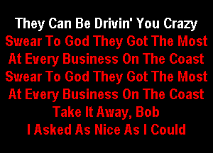 They Can Be Driuin' You Crazy
Swear To God They Got The Most
At Every Business On The Coast
Swear To God They Got The Most
At Every Business On The Coast

Take It Away, Bob
I Asked As Nice As I Could