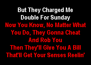 But They Charged Me
Double For Sunday
Now You Know, No Matter What
You Do, They Gonna Cheat
And Rob You
Then They'll Give You A Bill
That'll Get Your Senses Reelin'