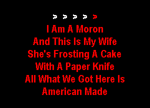 b33321

I Am A Moron
And This Is My Wife
She's Frosting A Cake

With A Paper Knife
All What We Got Here Is
American Made