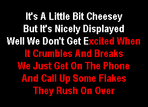 It's A Little Bit Cheesey
But It's Nicely Displayed
Well We Don't Get Excited When
It Crumbles And Breaks
We Just Get On The Phone
And Call Up Some Flakes
They Rush On Over