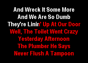 And Wreck It Some More
And We Are So Dumb
They're Linin' Up At Our Door
Well, The Toilet Went Crazy
Yesterday Afternoon
The Plumber He Says
Neuer Flush A Tampoon