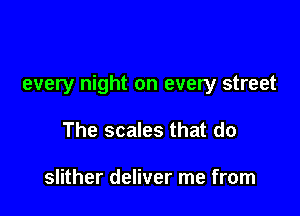 every night on every street

The scales that do

slither deliver me from