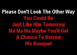 Please Don't Look The Other Way
You Could Be
Just Like Him Tomorrow

Ma Ma Ma Maybe You'll Get
A Chance To Borrow
His Bouquet