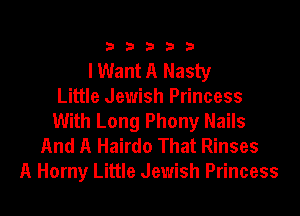 33333

I Want A Nasty
Little Jewish Princess
With Long Phony Nails
And A Hairdo That Rinses
A Horny Little Jewish Princess