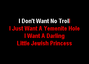 I Don't Want No Troll
lJust Want A Yemenite Hole

lWant A Darling
Little Jewish Princess