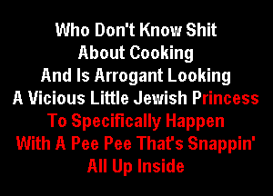 Who Don't Know Shit
About Cooking
And ls Arrogant Looking
A Vicious Little Jewish Princess
To Specifically Happen
With A Pee Pee That's Snappin'
All Up Inside