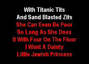 With Titanic Tits
And Sand Blasted Zits
She Can Even Be Poor
So Long As She Does

It With Four On The Floor

I Want A Dainty

Little Jewish Princess