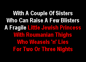 With A Couple 0f Sisters
Who Can Raise A Few Blisters
A Fragile Little Jewish Princess
With Roumanian Thighs
Who Weasels 'n' Lies

For Two 0r Three Nights