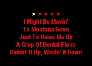 333332!

I Might Be Mouin'
To Montana Soon

Just To Raise Me Up
A Crop 0f Dental Floss
Raisin' It Up, Waxin' It Down