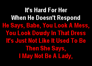 It's Hard For Her
When He Doesn't Respond
He Says, Babe, You Look A Mess,
You Look Dowdy In That Dress
It's Just Not Like It Used To Be
Then She Says,
I May Not Be A Lady,