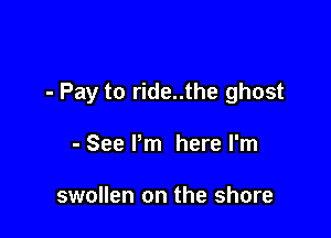 - Pay to ride..the ghost

- See Pm here I'm

swollen on the shore