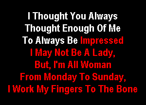 I Thought You Always
Thought Enough Of Me
To Always Be Impressed
I May Not Be A Lady,
But, I'm All Woman
From Monday To Sunday,
I Work My Fingers To The Bone