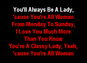 You'll Always Be A Lady,
'cause You're All Woman
From Monday To Sunday,
I Love You Much More
Than You Know
You're A Classy Lady, Yeah,
'cause You're All Woman