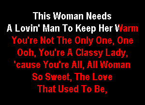 This Woman Needs
A Louin' Man To Keep Her Warm
You're Not The Only One, One
Ooh, You're A Classy Lady,
'cause You're All, All Woman
So Sweet, The Love
That Used To Be,