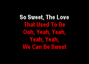 So Sweet, The Love
That Used To Be
Ooh, Yeah, Yeah,

Yeah, Yeah,
We Can Be Sweet
