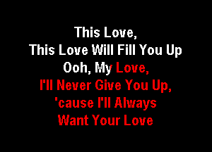 This Love,
This Love Will Fill You Up
Ooh, My Love,

I'll Never Give You Up,
'cause I'll Always
Want Your Love