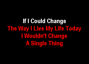 Ifl Could Change
The Way I Live My Life Today

lWouldn't Change
A Single Thing