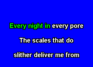 Every night in every pore

The scales that do

slither deliver me from
