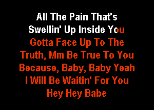 All The Pain That's
Swellin' Up Inside You
Gotta Face Up To The

Truth, Mm Be True To You
Because, Baby, Baby Yeah
I Will Be Waitin' For You
Hey Hey Babe
