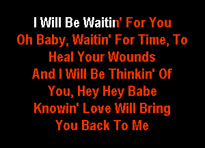 I Will Be Waitin' For You
Oh Baby, Waitin' For Time, To
Heal Your Wounds
And I Will Be Thinkin' Of
You, Hey Hey Babe
Knowin' Love Will Bring
You Back To Me