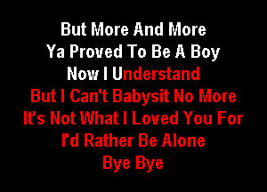 But More And More
Ya Proved To Be A Boy
Now I Understand
But I Can't Babysit No More

Ifs Not What I Loved You For
I'd Rather Be Alone
Bye Bye
