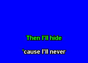 Then Pll hide

'cause I'll never