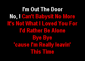 I'm Out The Door
No, I Can't Babysit No More
It's Not What I Loved You For
I'd Rather Be Alone

Bye Bye
'cause I'm Really leavin'
This Time