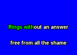 Rings without an answer

free from all the shame