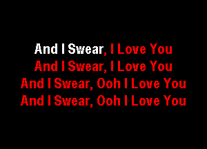 And I Swear, I Love You
And I Swear, I Love You

And I Swear, Ooh I Love You
And I Swear, Ooh I Love You