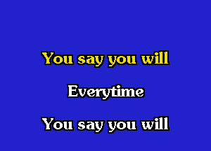 You say you will

Everytime

You say you will